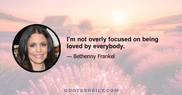 I'm not overly focused on being loved by everybody.