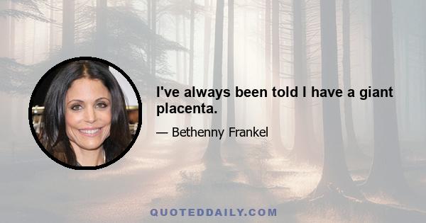 I've always been told I have a giant placenta.