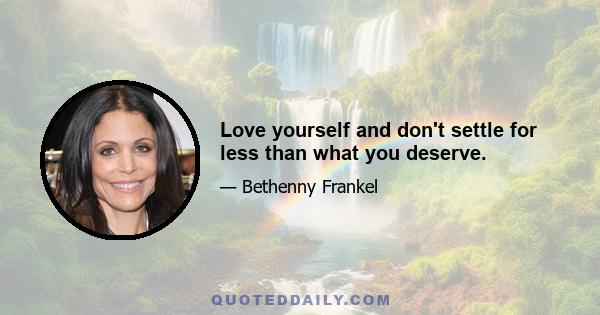 Love yourself and don't settle for less than what you deserve.