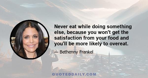 Never eat while doing something else, because you won't get the satisfaction from your food and you'll be more likely to overeat.