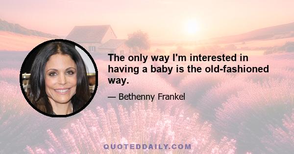 The only way I'm interested in having a baby is the old-fashioned way.