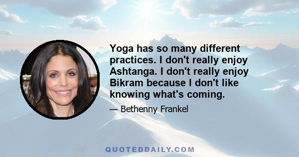 Yoga has so many different practices. I don't really enjoy Ashtanga. I don't really enjoy Bikram because I don't like knowing what's coming.