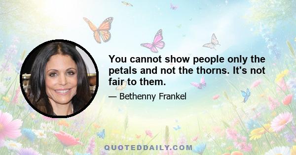 You cannot show people only the petals and not the thorns. It's not fair to them.