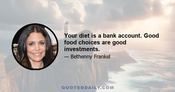 Your diet is a bank account. Good food choices are good investments.