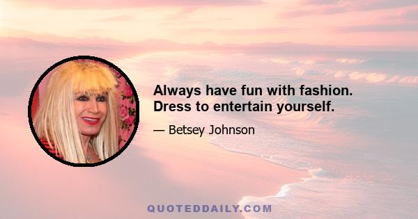 Always have fun with fashion. Dress to entertain yourself.