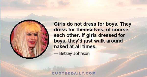 Girls do not dress for boys. They dress for themselves, of course, each other. If girls dressed for boys, they'd just walk around naked at all times.