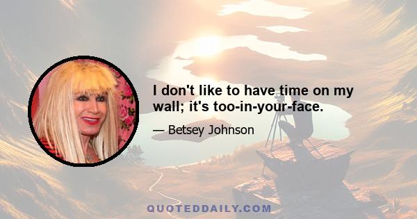 I don't like to have time on my wall; it's too-in-your-face.