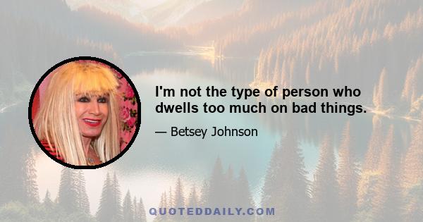 I'm not the type of person who dwells too much on bad things.