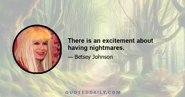 There is an excitement about having nightmares.