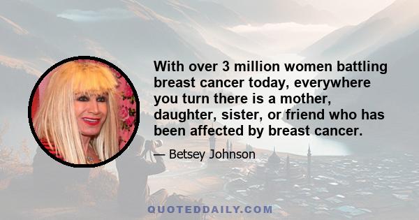 With over 3 million women battling breast cancer today, everywhere you turn there is a mother, daughter, sister, or friend who has been affected by breast cancer.