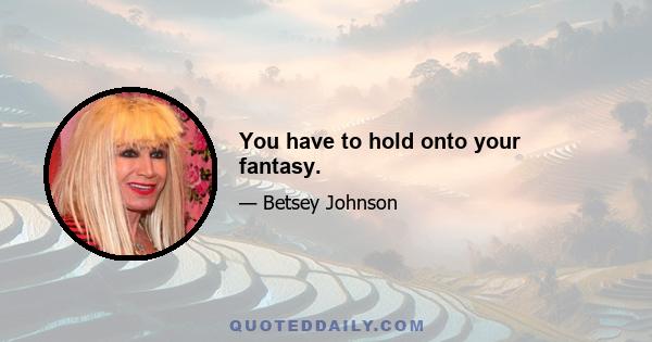 You have to hold onto your fantasy.