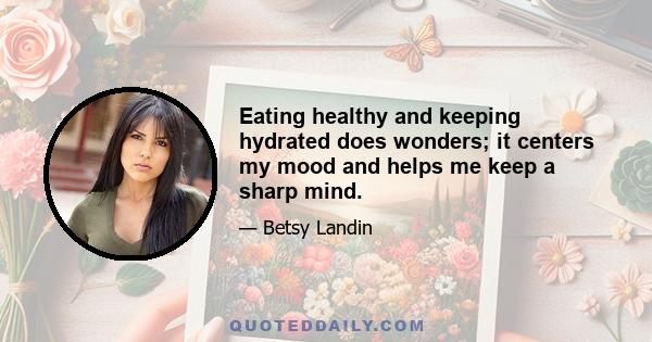 Eating healthy and keeping hydrated does wonders; it centers my mood and helps me keep a sharp mind.