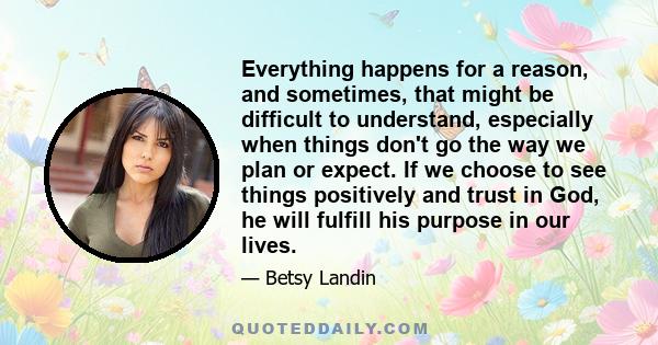 Everything happens for a reason, and sometimes, that might be difficult to understand, especially when things don't go the way we plan or expect. If we choose to see things positively and trust in God, he will fulfill