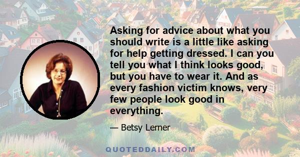 Asking for advice about what you should write is a little like asking for help getting dressed. I can you tell you what I think looks good, but you have to wear it. And as every fashion victim knows, very few people