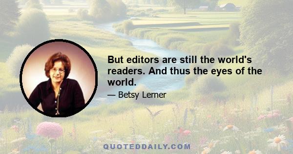 But editors are still the world's readers. And thus the eyes of the world.