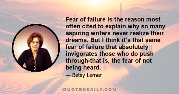 Fear of failure is the reason most often cited to explain why so many aspiring writers never realize their dreams. But I think it’s that same fear of failure that absolutely invigorates those who do push through-that