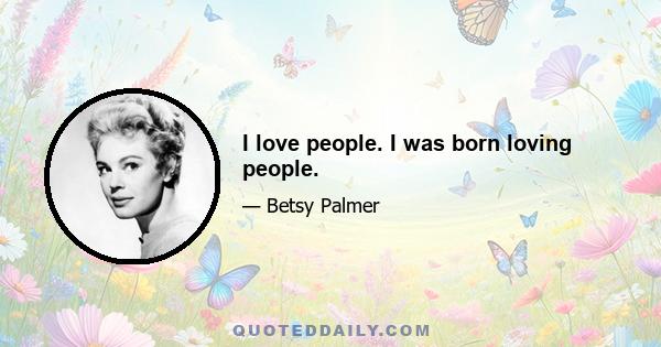 I love people. I was born loving people.