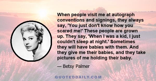 When people visit me at autograph conventions and signings, they always say, 'You just don't know how you scared me!' These people are grown up. They say, 'When I was a kid, I just couldn't sleep at night.' Sometimes