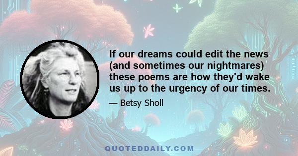 If our dreams could edit the news (and sometimes our nightmares) these poems are how they'd wake us up to the urgency of our times.