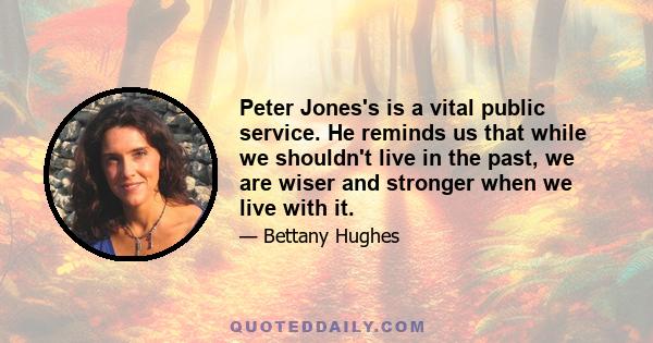 Peter Jones's is a vital public service. He reminds us that while we shouldn't live in the past, we are wiser and stronger when we live with it.