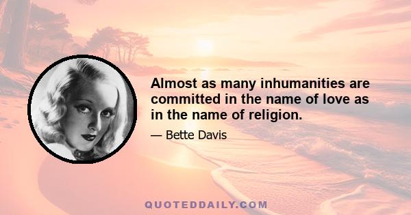 Almost as many inhumanities are committed in the name of love as in the name of religion.