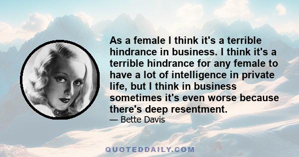 As a female I think it's a terrible hindrance in business. I think it's a terrible hindrance for any female to have a lot of intelligence in private life, but I think in business sometimes it's even worse because