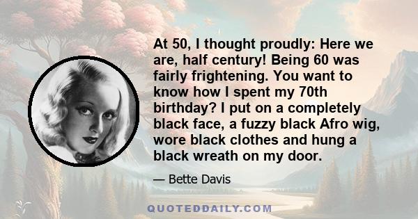 At 50, I thought proudly: Here we are, half century! Being 60 was fairly frightening. You want to know how I spent my 70th birthday? I put on a completely black face, a fuzzy black Afro wig, wore black clothes and hung