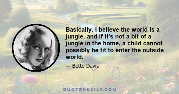 Basically, I believe the world is a jungle, and if it's not a bit of a jungle in the home, a child cannot possibly be fit to enter the outside world.