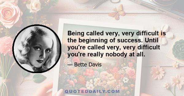 Being called very, very difficult is the beginning of success. Until you're called very, very difficult you're really nobody at all.