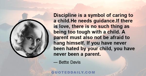 Discipline is a symbol of caring to a child.He needs guidance.If there is love, there is no such thing as being too tough with a child. A parent must also not be afraid to hang himself. If you have never been hated by