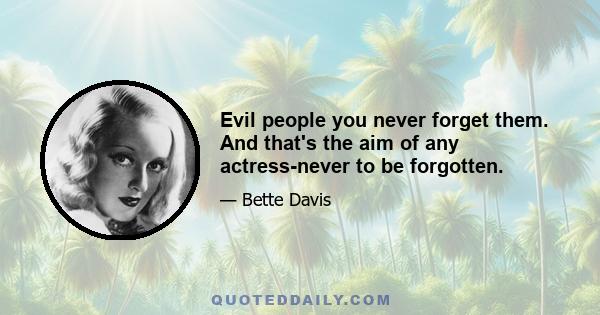 Evil people you never forget them. And that's the aim of any actress-never to be forgotten.