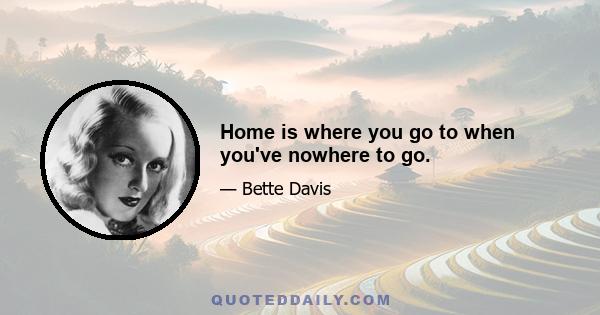 Home is where you go to when you've nowhere to go.