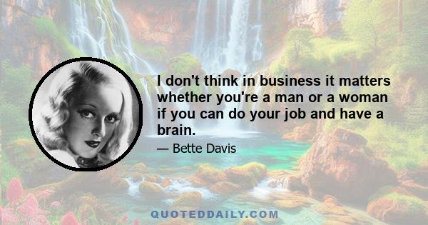 I don't think in business it matters whether you're a man or a woman if you can do your job and have a brain.