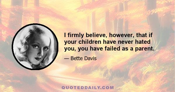 I firmly believe, however, that if your children have never hated you, you have failed as a parent.