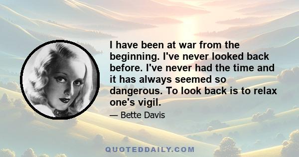 I have been at war from the beginning. I've never looked back before. I've never had the time and it has always seemed so dangerous. To look back is to relax one's vigil.