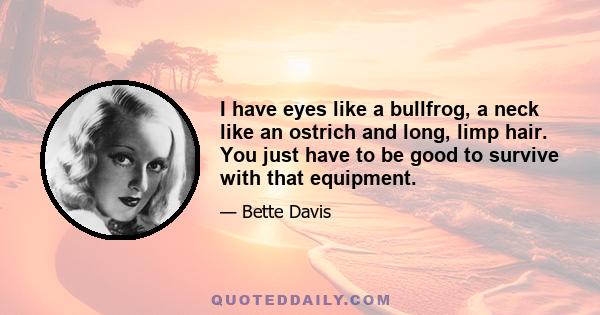 I have eyes like a bullfrog, a neck like an ostrich and long, limp hair. You just have to be good to survive with that equipment.