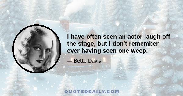 I have often seen an actor laugh off the stage, but I don't remember ever having seen one weep.