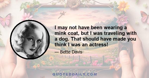 I may not have been wearing a mink coat, but I was traveling with a dog. That should have made you think I was an actress!