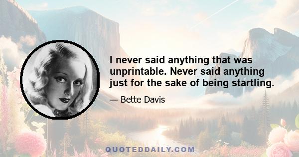 I never said anything that was unprintable. Never said anything just for the sake of being startling.