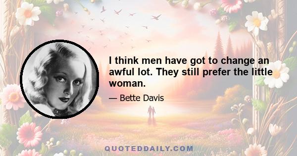 I think men have got to change an awful lot. They still prefer the little woman.