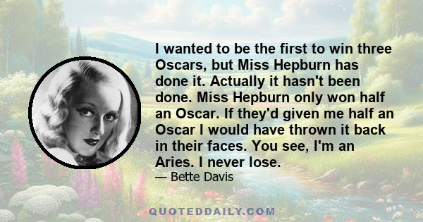 I wanted to be the first to win three Oscars, but Miss Hepburn has done it. Actually it hasn't been done. Miss Hepburn only won half an Oscar. If they'd given me half an Oscar I would have thrown it back in their faces. 