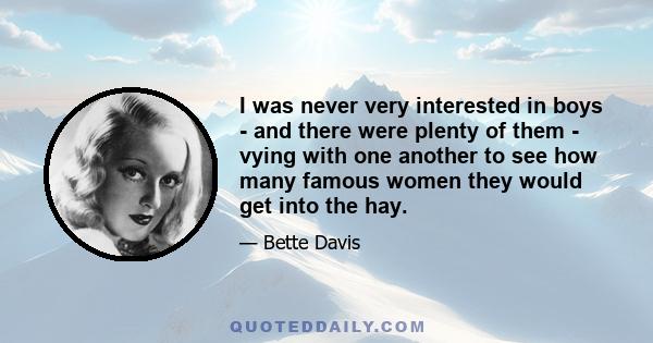 I was never very interested in boys - and there were plenty of them - vying with one another to see how many famous women they would get into the hay.