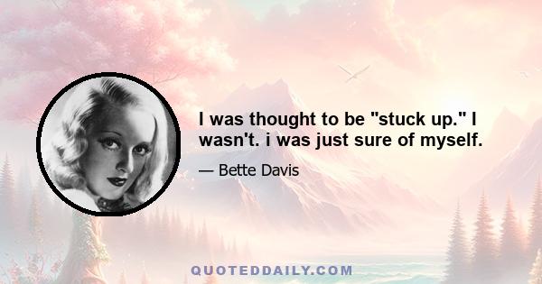 I was thought to be stuck up. I wasn't. i was just sure of myself.