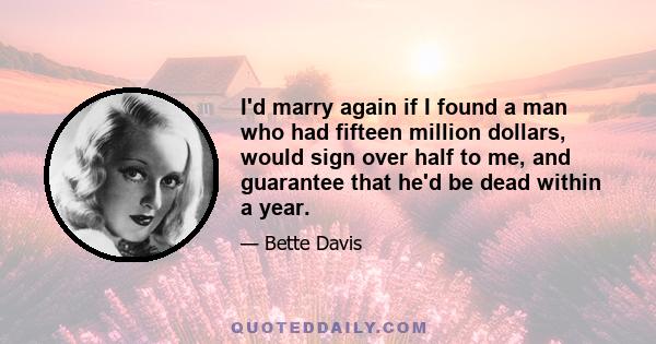 I'd marry again if I found a man who had fifteen million dollars, would sign over half to me, and guarantee that he'd be dead within a year.