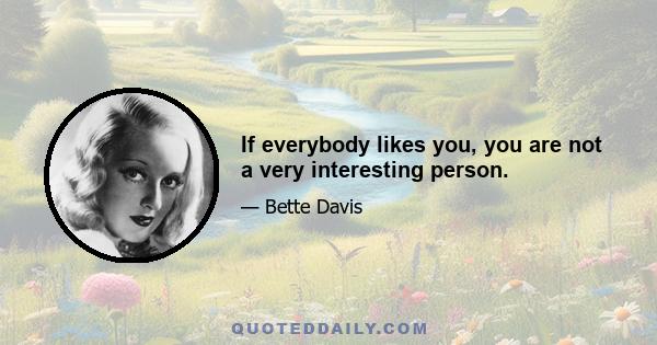 If everybody likes you, you are not a very interesting person.