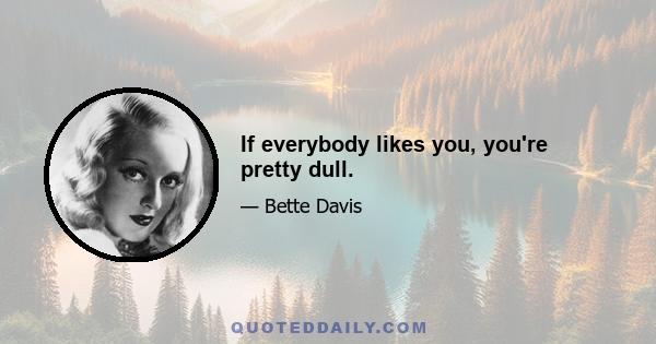 If everybody likes you, you're pretty dull.