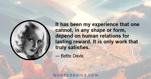 It has been my experience that one cannot, in any shape or form, depend on human relations for lasting reward. It is only work that truly satisfies.