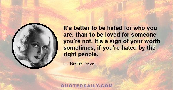 It's better to be hated for who you are, than to be loved for someone you're not. It's a sign of your worth sometimes, if you're hated by the right people.