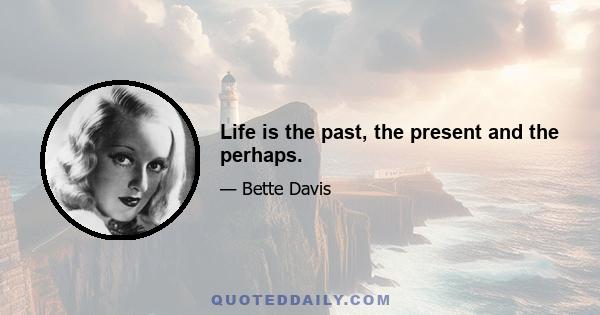 Life is the past, the present and the perhaps.