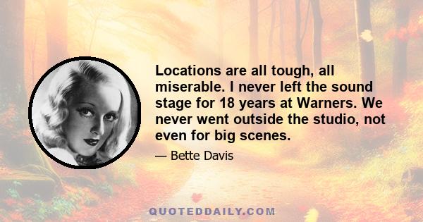 Locations are all tough, all miserable. I never left the sound stage for 18 years at Warners. We never went outside the studio, not even for big scenes.